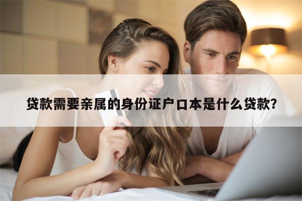 贷款需要亲属的身份证户口本是什么贷款?