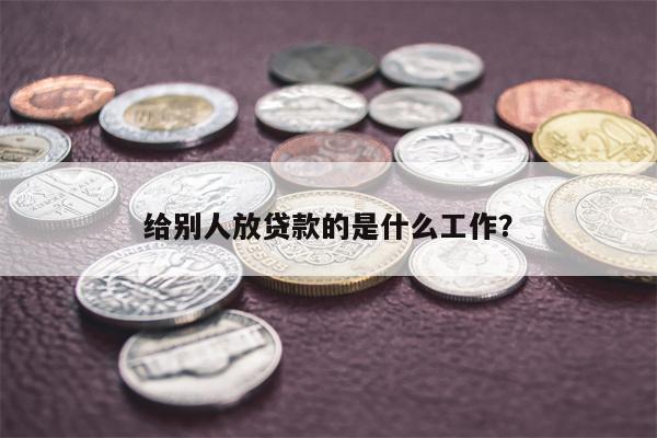 给别人放贷款的是什么工作?