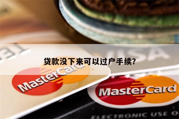 贷款没下来可以过户手续?