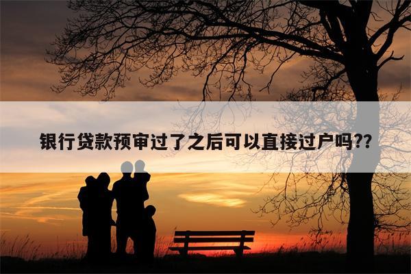银行贷款预审过了之后可以直接过户吗??