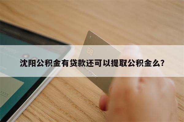 沈阳公积金有贷款还可以提取公积金么?
