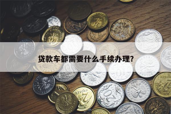 贷款车都需要什么手续办理?