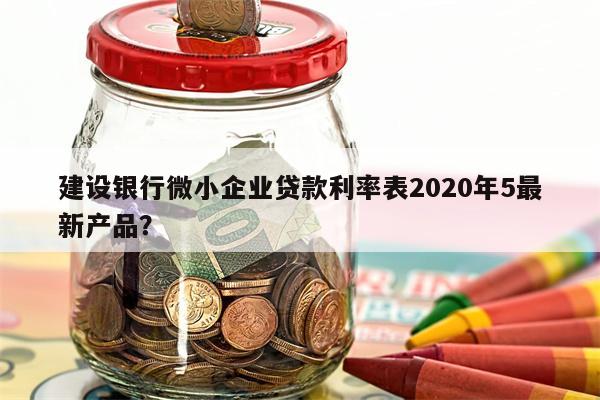建设银行微小企业贷款利率表2020年5最新产品?