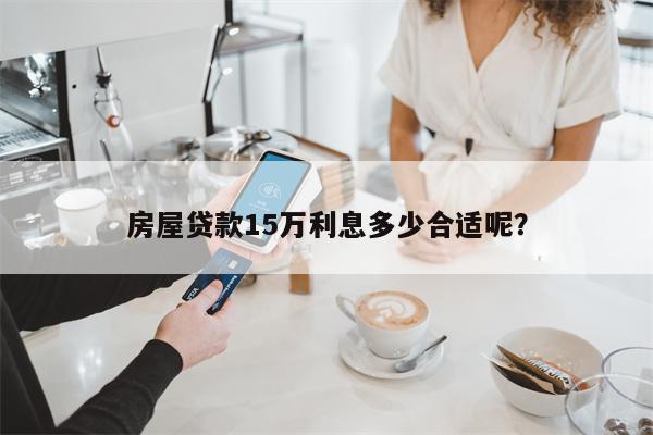房屋贷款15万利息多少合适呢?