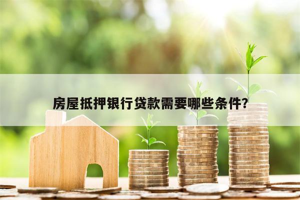 房屋抵押银行贷款需要哪些条件?