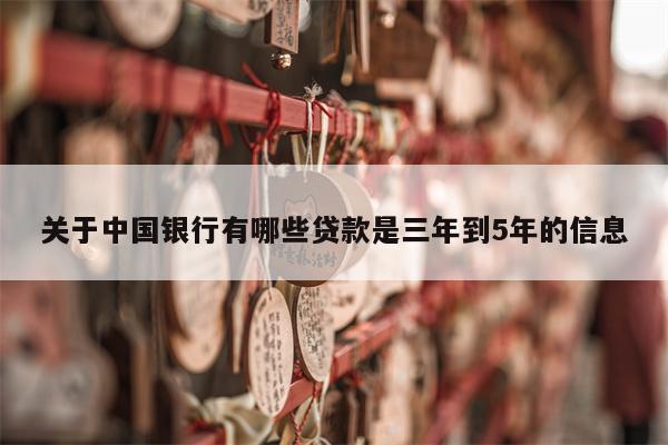 关于中国银行有哪些贷款是三年到5年的信息