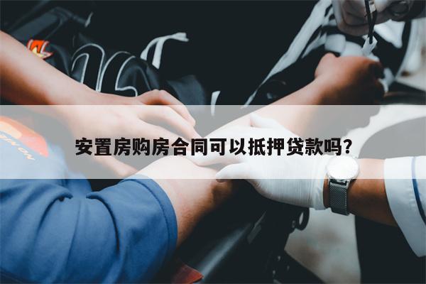 安置房购房合同可以抵押贷款吗?