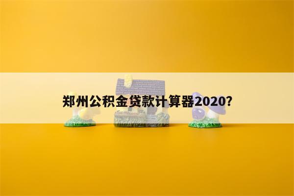 郑州公积金贷款计算器2020?