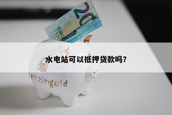 水电站可以抵押贷款吗?