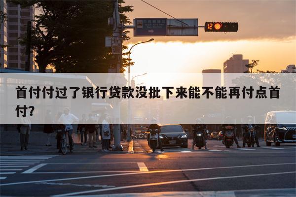 首付付过了银行贷款没批下来能不能再付点首付?