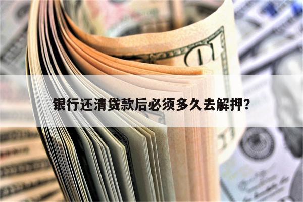 银行还清贷款后必须多久去解押?