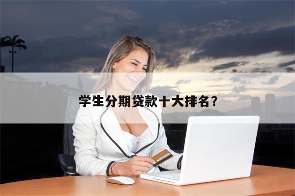 学生分期贷款十大排名?