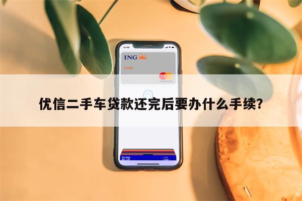 优信二手车贷款还完后要办什么手续?