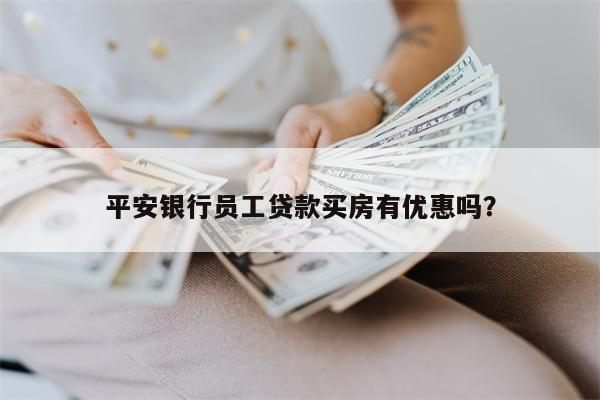 平安银行员工贷款买房有优惠吗?