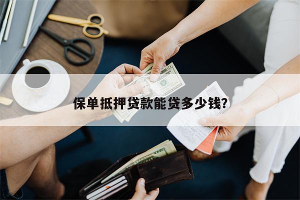 保单抵押贷款能贷多少钱?