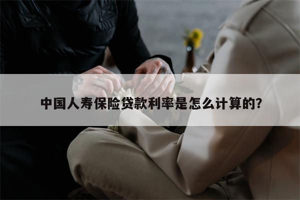 中国人寿保险贷款利率是怎么计算的?