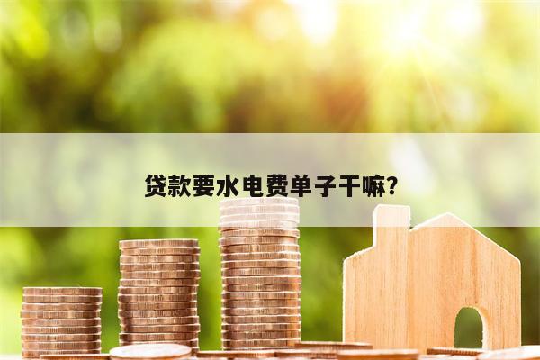 贷款要水电费单子干嘛?