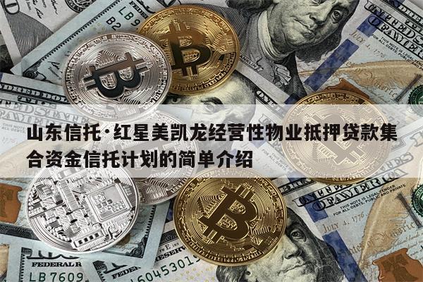 山东信托·红星美凯龙经营性物业抵押贷款集合资金信托计划的简单介绍