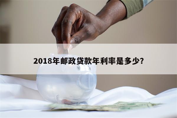 2018年邮政贷款年利率是多少?