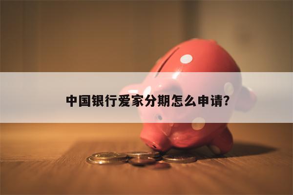 中国银行爱家分期怎么申请?