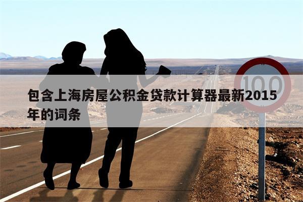 包含上海房屋公积金贷款计算器最新2015年的词条