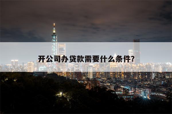 开公司办贷款需要什么条件?