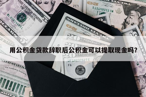 用公积金贷款辞职后公积金可以提取现金吗?