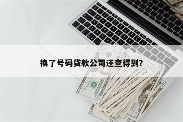 换了号码贷款公司还查得到?
