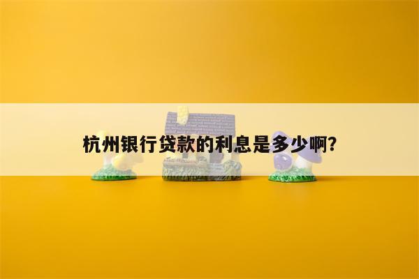 杭州银行贷款的利息是多少啊?