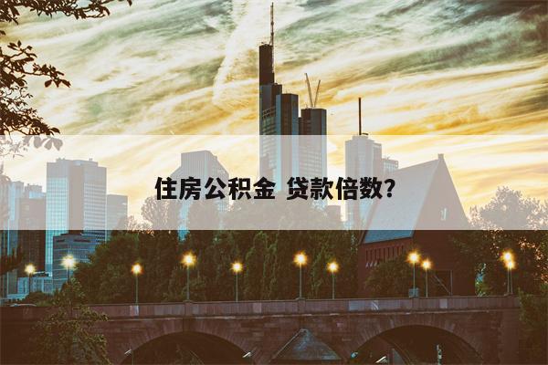 住房公积金 贷款倍数?