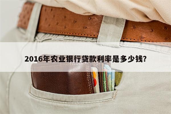 2016年农业银行贷款利率是多少钱?