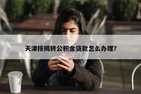 天津按揭转公积金贷款怎么办理?