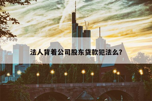 法人背着公司股东贷款犯法么?