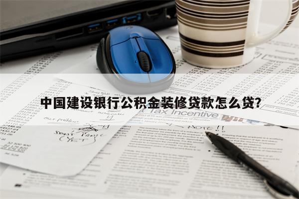 中国建设银行公积金装修贷款怎么贷?