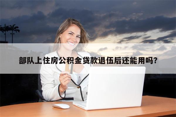 部队上住房公积金贷款退伍后还能用吗?