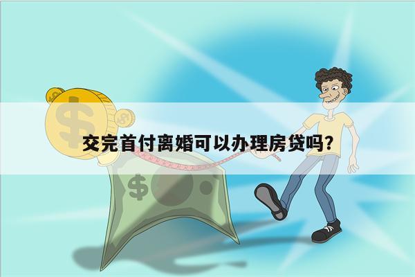 交完首付离婚可以办理房贷吗?