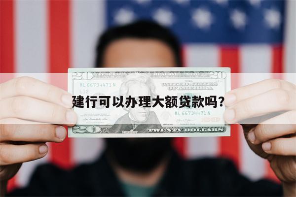 建行可以办理大额贷款吗?