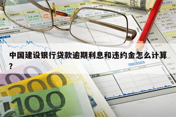 中国建设银行贷款逾期利息和违约金怎么计算?