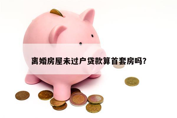 离婚房屋未过户贷款算首套房吗?