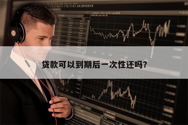 贷款可以到期后一次性还吗?