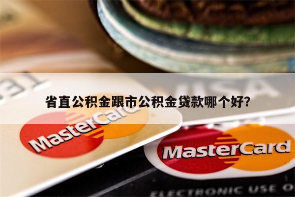 省直公积金跟市公积金贷款哪个好?