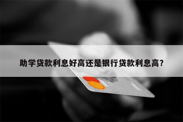 助学贷款利息好高还是银行贷款利息高?