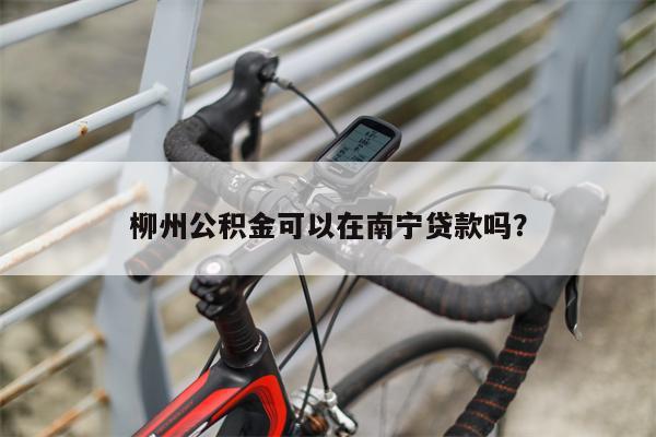 柳州公积金可以在南宁贷款吗?