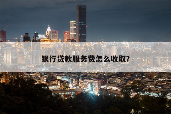 银行贷款服务费怎么收取?
