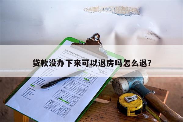 贷款没办下来可以退房吗怎么退?