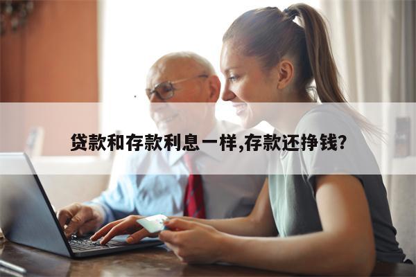 贷款和存款利息一样,存款还挣钱?