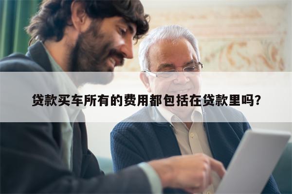 贷款买车所有的费用都包括在贷款里吗?
