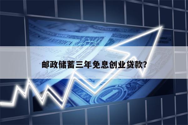 邮政储蓄三年免息创业贷款?