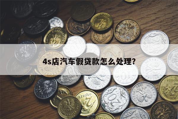4s店汽车假贷款怎么处理?
