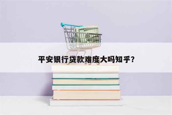 平安银行贷款难度大吗知乎?